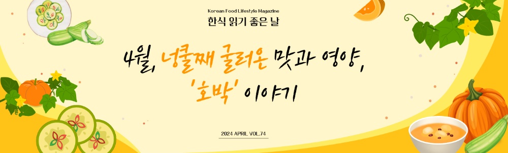 Korean Food Lifestyle Magazine 한식 읽기 좋은날 4월, 넝쿨째 굴러온 맛과 영양, '호박' 이야기 2024 APRIL VOL.74