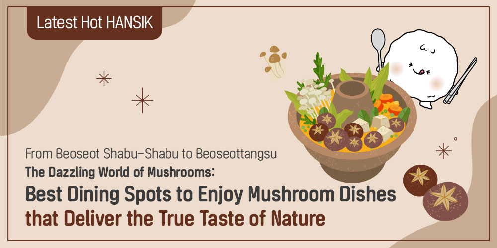 Latest Hot HANSIK From Beoseot Shabu-Shabu to Beoseottangsu The Dazzling World of Mushrooms: Best Dining Spots to Enjoy Mushroom Dishes that Deliver the True Taste of Nature