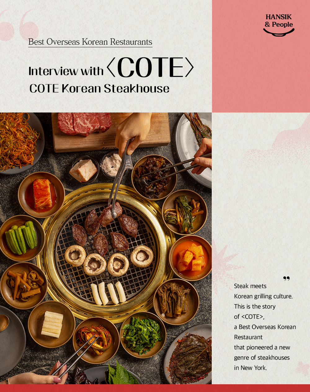 HANSIK & People Best Overseas Korean Restaurants Interview with <COTE> COTE Korean Steakhouse Steak meets Korean grilling culture. This is the story of <COTE>, a Best Overseas Korean Restaurant that pioneered a new genre of steakhouses in New York.