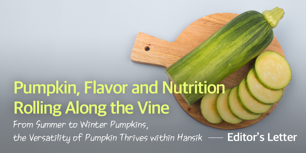 Pumpkin, Flavor and Nutrition Rolling Along the Vine From Summer to Winter Pumpkins, the Versatility of Pumpkin Thrives within Hansik Editor's Letter