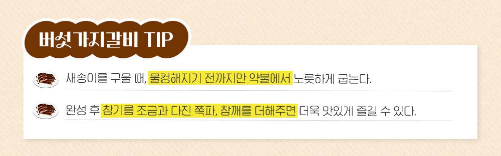 버섯가지갈비 Tip: 새송이를 구울 때, 물컹해지기 전까지만 약불에서 노릇하게 굽는다. 완성 후 참기름 조금과 다진 쪽파, 참깨를 더해주면 더욱 맛있게 즐길 수 있다.