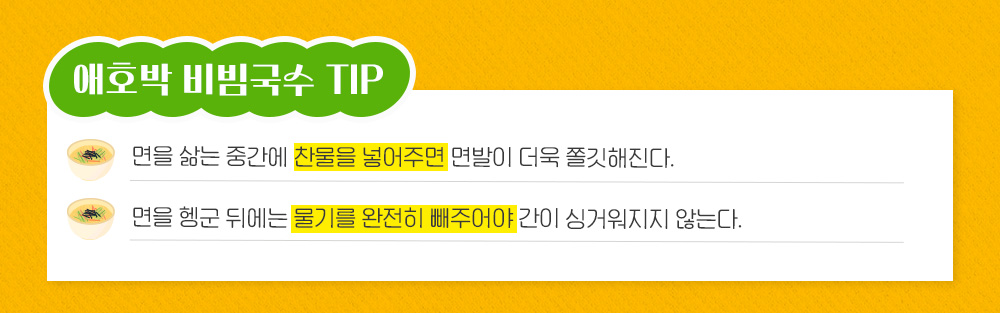 애호박 비빔국수 TIP 면을 삶는 중간에 찬물을 넣어주면 면발이 더욱 쫄깃해진다. 면을 헹군 뒤에는 물기를 완전히 빼주어야 간이 싱거워지지 않는다.
