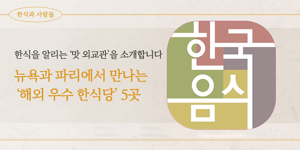 한식과 사람들. 한식을 알리는 ‘맛 외교관’을 소개합니다. 뉴욕과 파리에서 만나는 ‘해외 우수 한식당’ 5곳. 한국음식