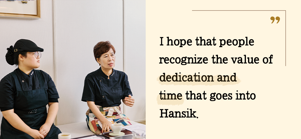 I hope that people recognize the value of dedication and time that goes into Hansik.