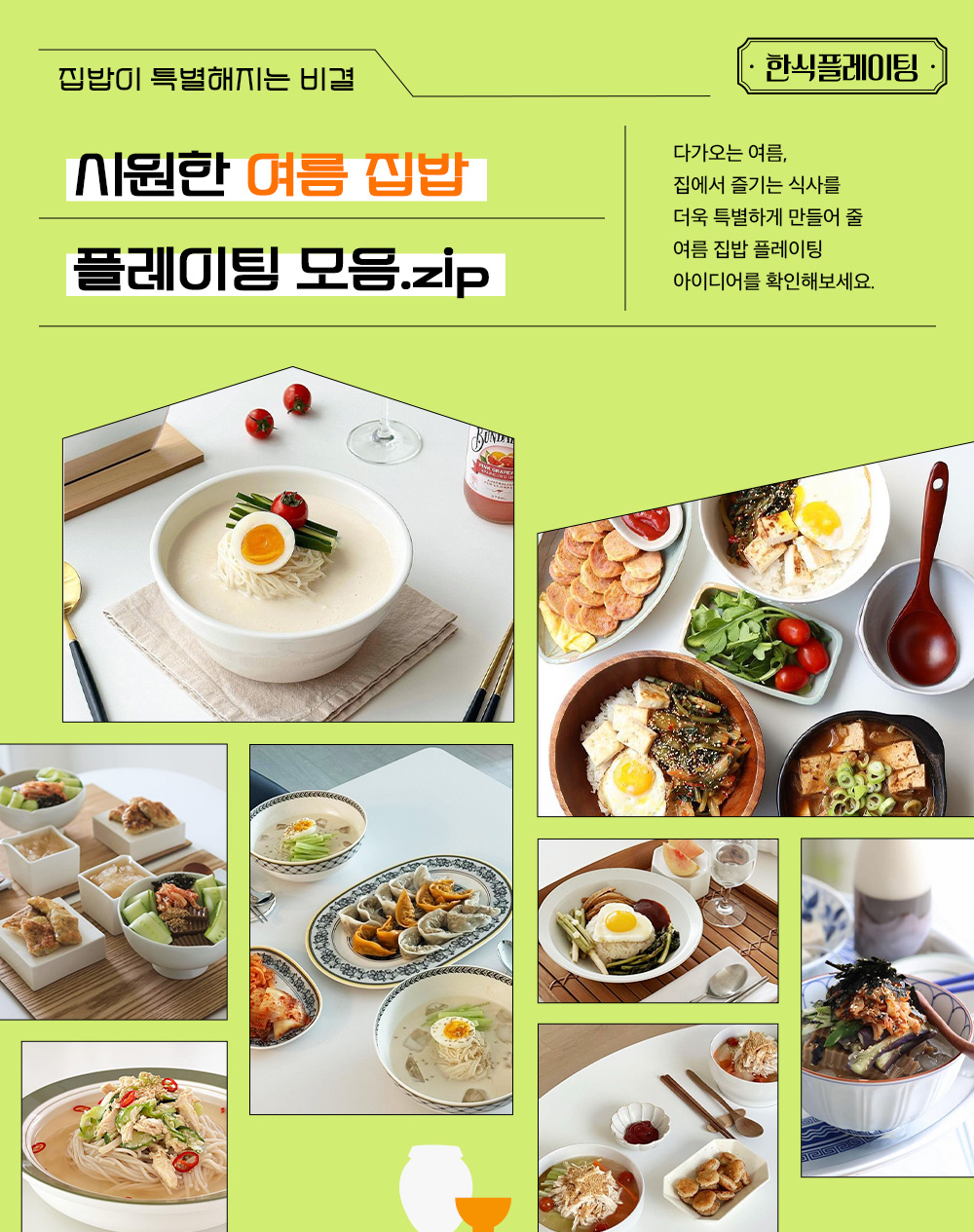 한식 플레이팅 집밥이 특별해지는 비결 시원한 여름 집밥 플레이팅 모음.zip 다가오는 여름, 집에서 즐기는 식사를 더욱 특별하게 만드러 줄 여름 집밥 플레이팅 아이디어를 확인해보세요.