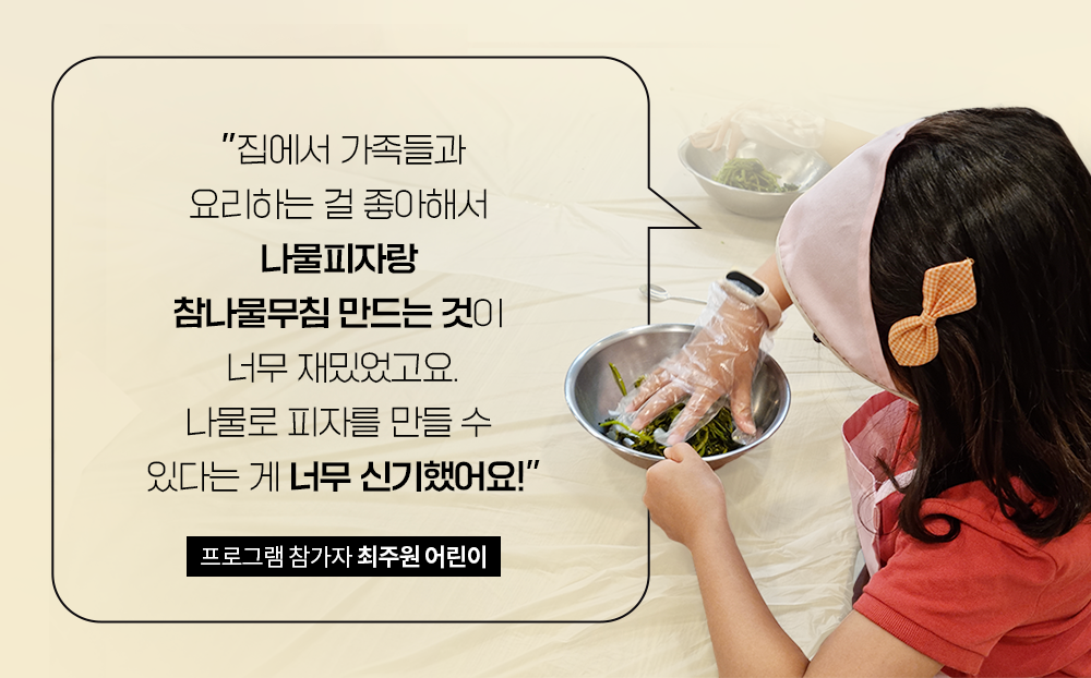 "집에서 가족들과 요리하는 걸 좋아해서 나물피자랑 참나물무침 만드는 것이 너무 재밌었고요. 나물로 피자를 만들 수 있다는 게 너무 신기했어요!" 프로그램 참가자 최주원 어린이