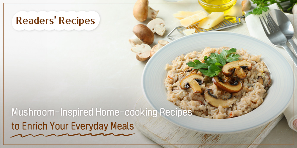 Readers' Recipes Mushroom-Inspired Home-cooking Recipes to Enrich Your Everyday Meals