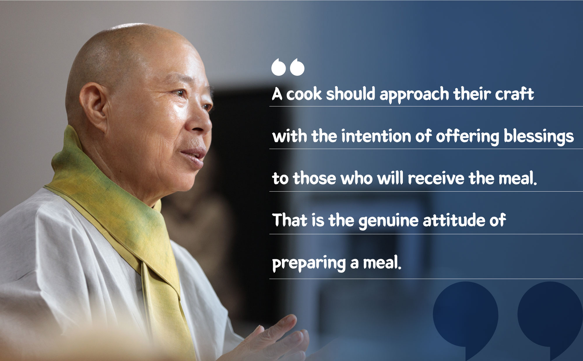 “A cook should approach their craft with the intention of offering blessings to those who will receive the meal. That is the genuine attitude of preparing a meal.”