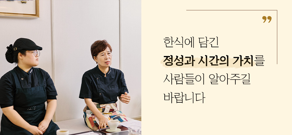 한식에 담긴 정성과 시간의 가치를 사람들이 알아주길 바랍니다.