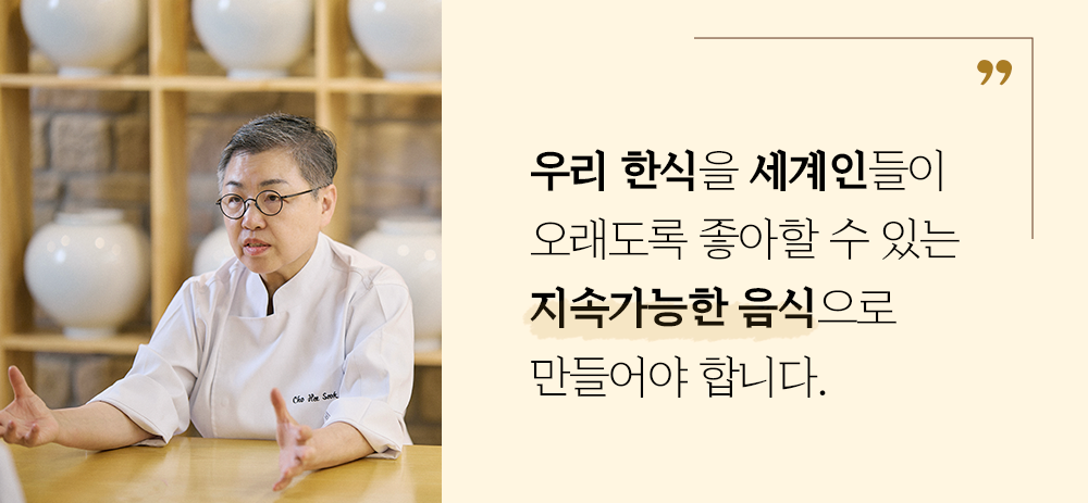 우리 한식을 세계인들이 오래도록 좋아할 수 있는 지속가능한 음식으로 만들어야 합니다.