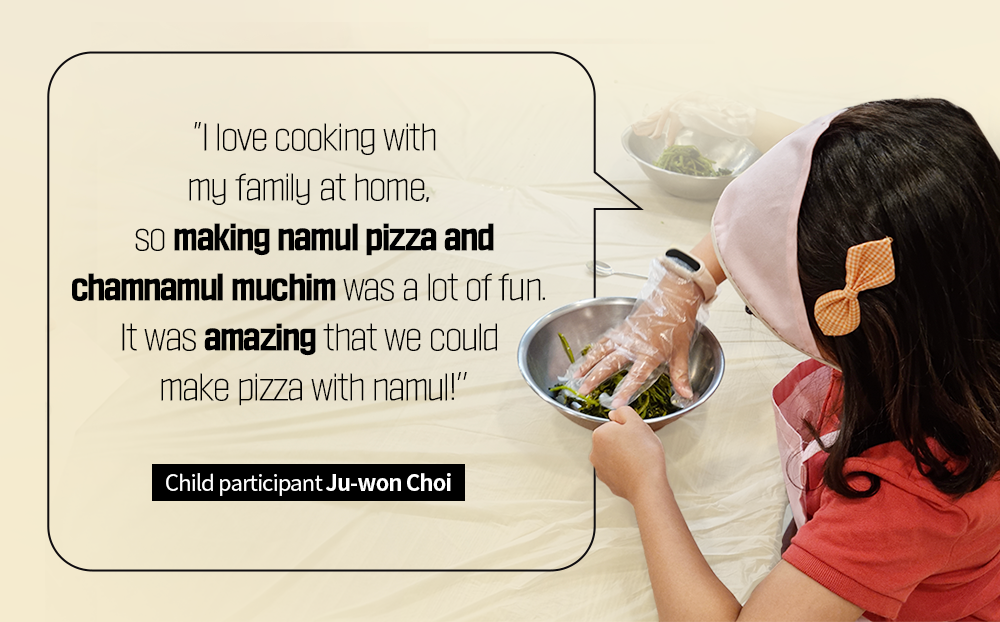 I love cooking with my family at home, so making namul pizza and chamnamul muchim was a lot of fun. if was amazing that we could make pizza with namul