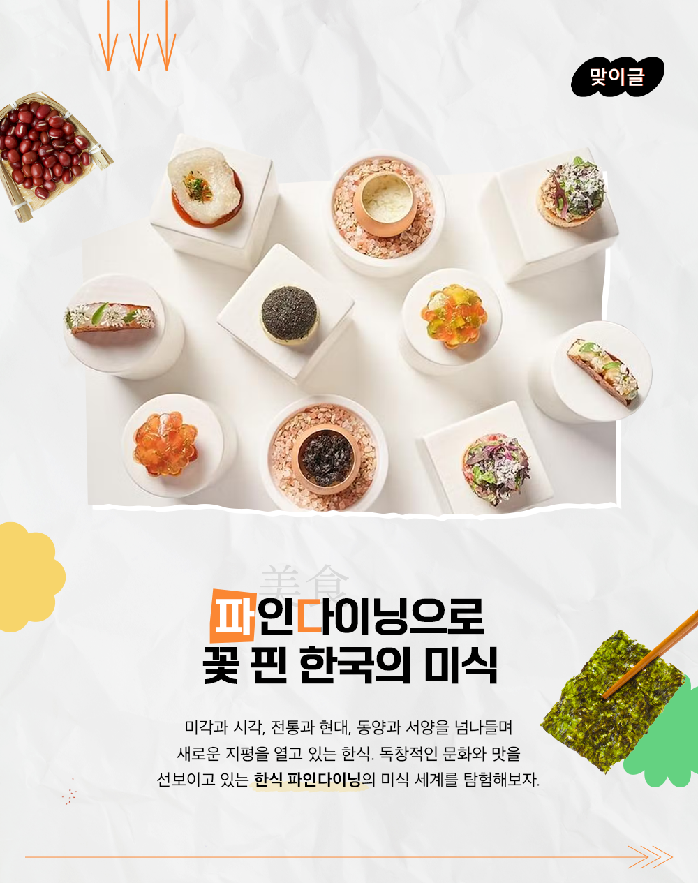 파인다이닝으로 꽃 핀 한국의 미식 미각과 시각, 전통과 현대, 동양과 서양을 넘나들며 새로운 지평을 열고 있는 한식. 독창적인 문화와 맛을 선보이고 있는 한식 파인다이닝의 미식 세계를 탐험해보자