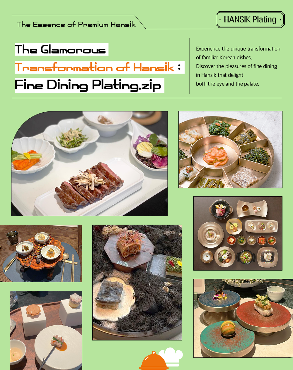 The Essence of Premium Hansik Hansik Plating The Clamorous Transformation of Hansik : Fine Dining Plating.zip Experience the unique transformation of familiar Korean dishes. Discover the pleasures of fine dining in Hansik that delight both the eye and the palate.