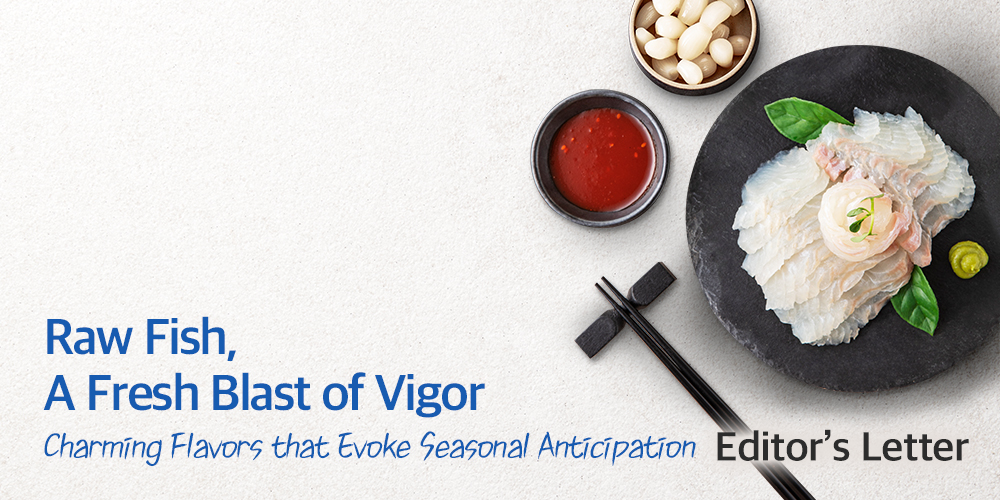 Raw Fish, A Fresh Blast of Vigor Charming Flavors that Evoke Seasonal Anticipation Editor's Letter