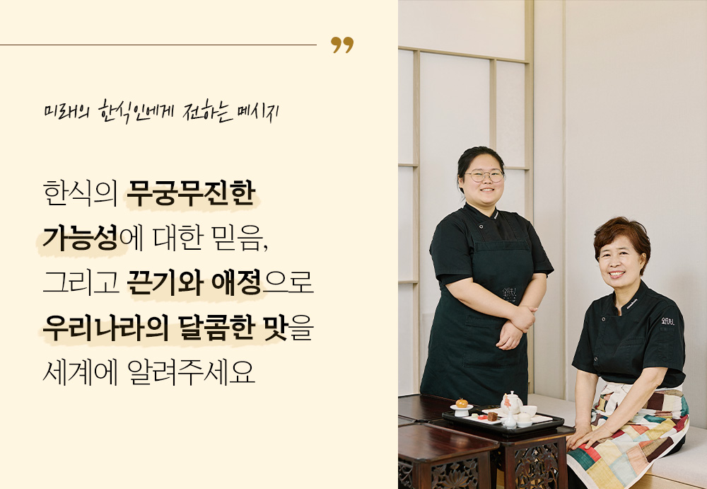 미래의 한식인에게 전하는 메시지 한식의 무궁무진한 가능성에 대한 믿음, 그리고 끈기와 애정으로 우리나라의 달콤한 맛을 세계에 알려주세요
