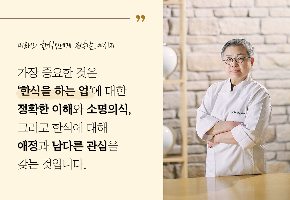 미래의 한식인에게 전하는 메시지, 가장 중요한 것은 '한식을 하는 업'에 대한 정확한 이해와 소명의식, 그리고 한식에 대해 애정과 남다른 관심을 갖는 것입니다.