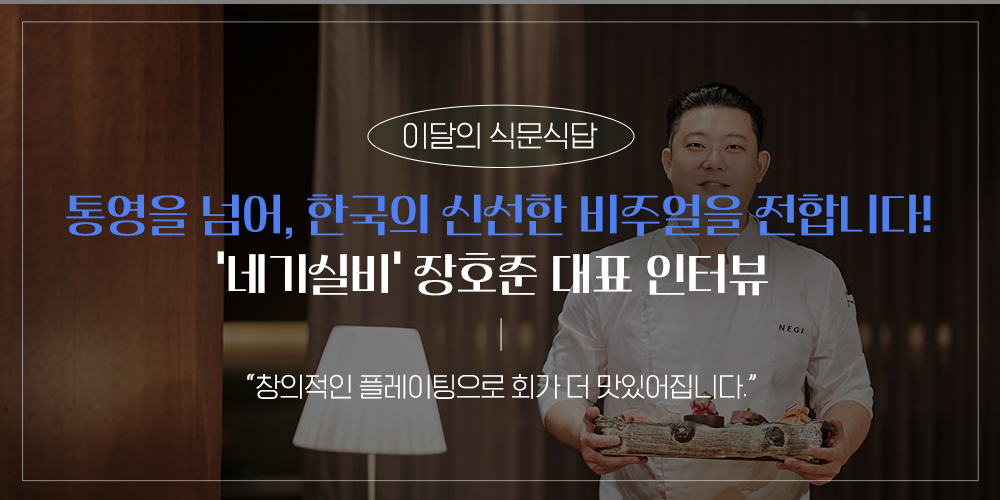 이달의 식문식답. 통영을 넘어, 한국의 신선한 비주얼을 전합니다! ‘네기실비’ 장호준 대표 인터뷰. “창의적인 플레이팅으로 회가 더 맛있어집니다.”