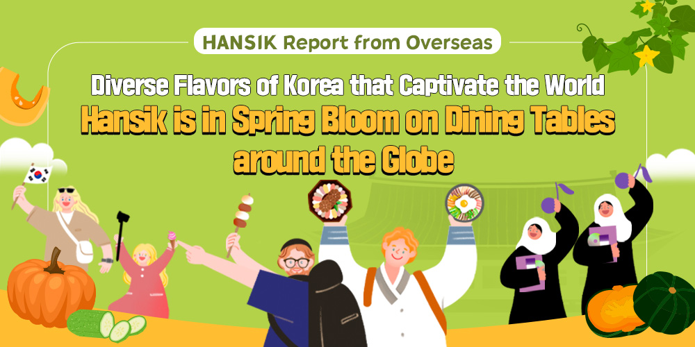 HANSIK Report from Overseas Diverse Flavors of Korea that Captivate the World Hansik is in Spring Bloom on Dining Tables around the Globe