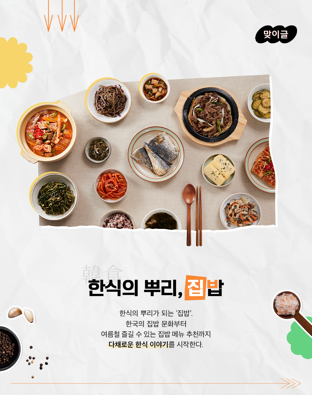 한식의 뿌리, 집밥 한식의 뿌리가 되는 집밥, 한국의 집밥 문화부터 여름철 즐길 수 있는 집밥 메뉴 추천까지 다채로운 한식 이야기를 시작한다.