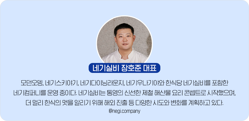 네기실비 장호준 대표. 모던오뎅, 네기스키야기, 네기다이닝라운지, 네기우나기야와 한식당 네기실비를 포함한 네기컴퍼니를 운영 중이다. 네기실비는 통영의 신선한 제철 해산물 요리 콘셉트로 시작했으며, 더 멀리 한식의 멋을 알리기 위해 해외 진출 등 다양한 시도와 변화를 계획하고 있다. @negi.company