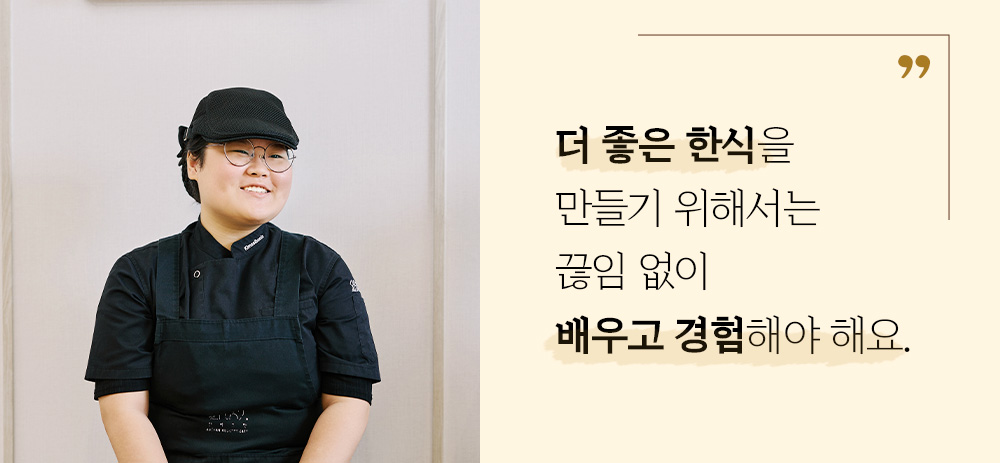 더 좋은 한식을 만들기 위해서는 끊임 없이 배우고 경험해야 해요.