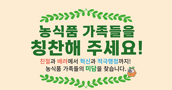 농식품 가족들을 칭찬해주세요! 친절과 배려에서 혁신과 적극행정까지 농식품 가족들의 미담을 찾습니다.