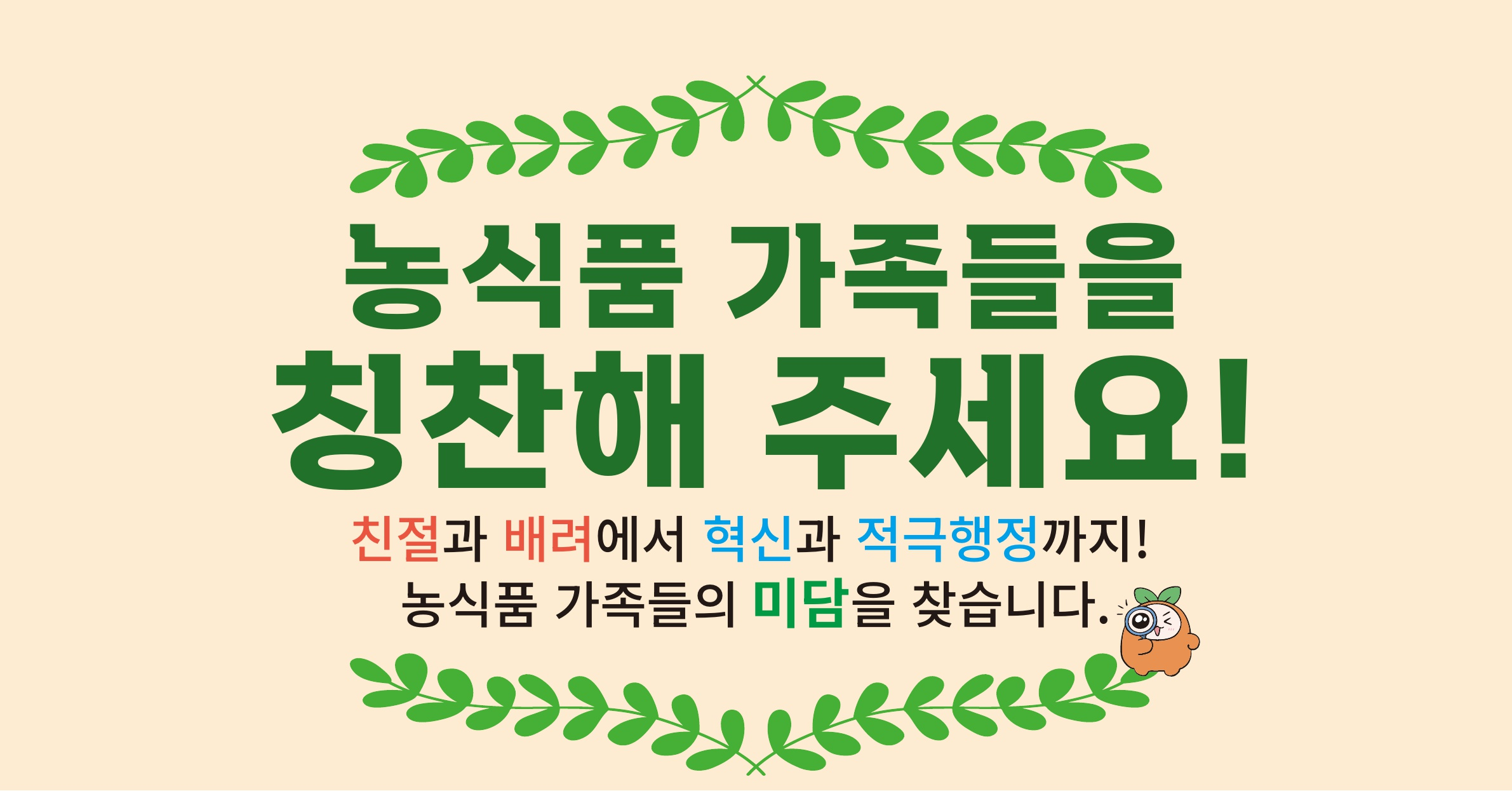농식품 가족등릉 칭찬해주세요! 친절과 배려에서 혁신과 적극행정까지 농식품 가족들의 미담을 찾습니다.
