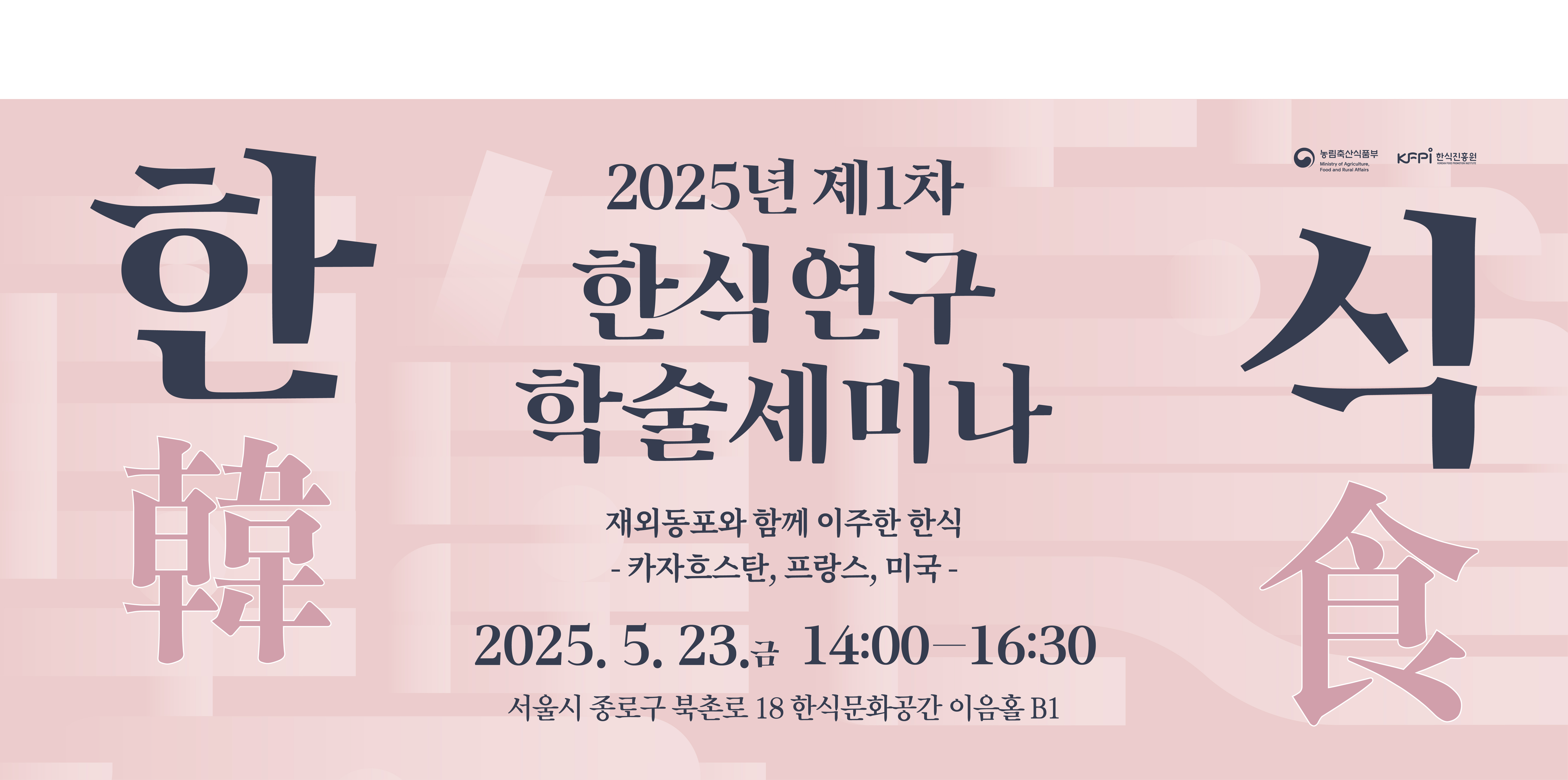 2025년 제 1차 한식연구 학술세미나 재외동포와 함께 이주한 한식 카자흐스탄, 프랑스, 미국 2025.5.23 금 14:00-16:30 서울시 종로구 북촌로 18 한식문화공간 이음홀 B1